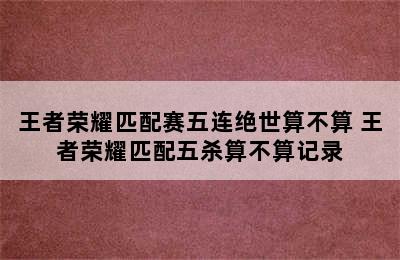 王者荣耀匹配赛五连绝世算不算 王者荣耀匹配五杀算不算记录